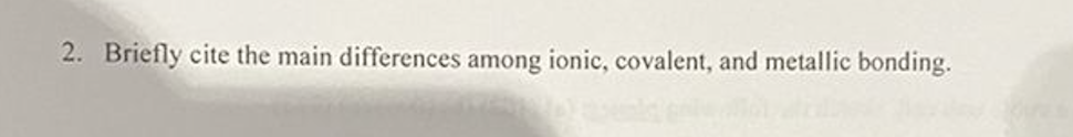  2. Briefly cite the main differences among ionic, covalent, and metallic