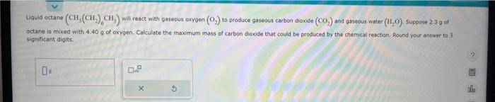  Liquid octane (CH3(CH2)6CH3) will react with gaseous pxygen (O2) to produce