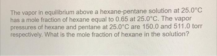  The vapor in equilibrium above a hexane-pentane solution at 25.0C has