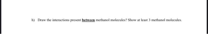  h) Draw the interactions present between methanol molecules? Show at least