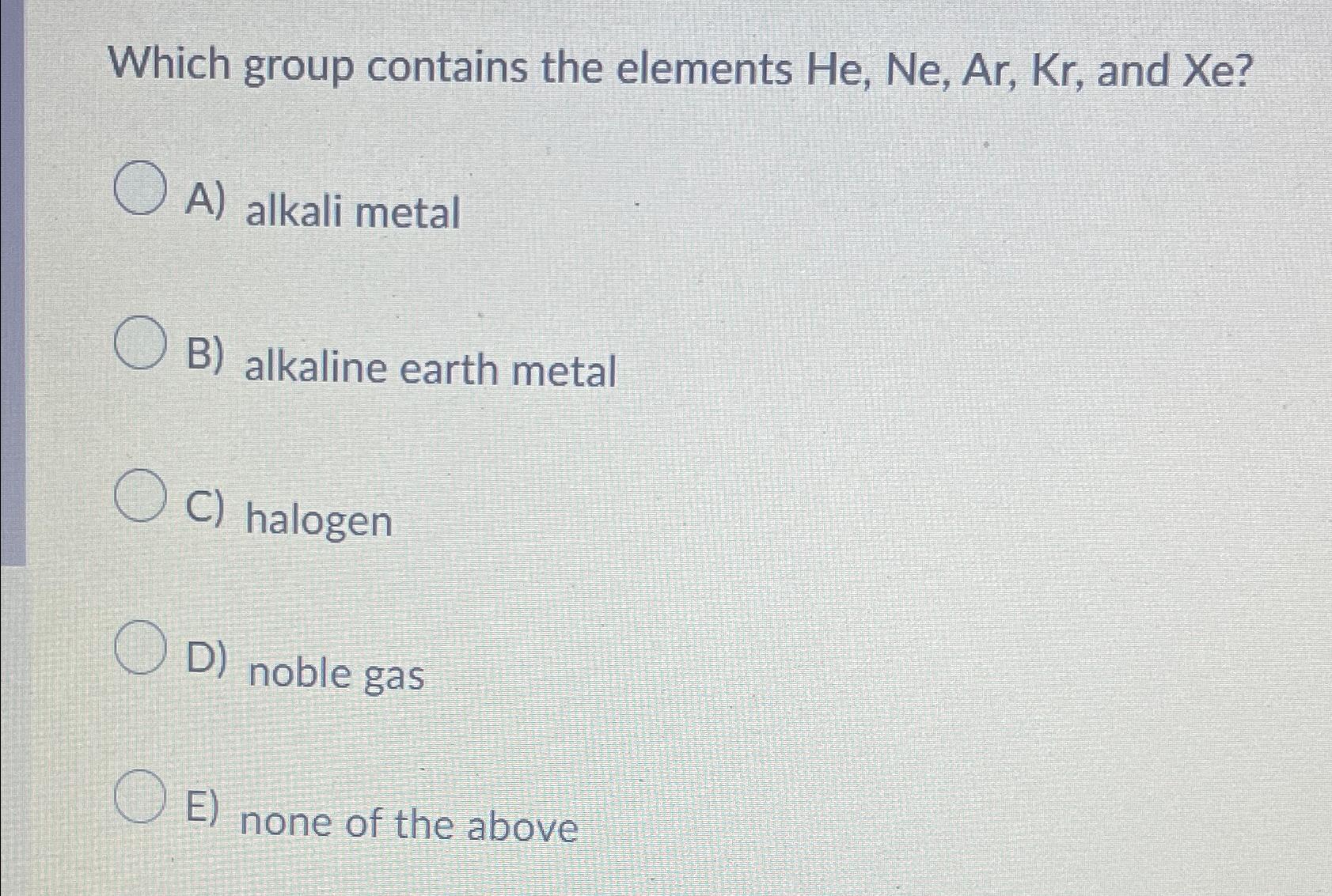  Which group contains the elements He,Ne,Ar,Kr, and xe? A) alkali metal