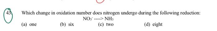  43 Which change in oxidation number does nitrogen undergo during the
