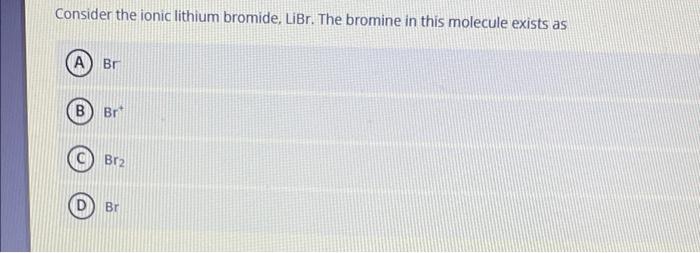  Consider the ionic lithium bromide, LiBr. The bromine in this molecule