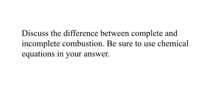  Discuss the difference between complete and incomplete combustion. Be sure to