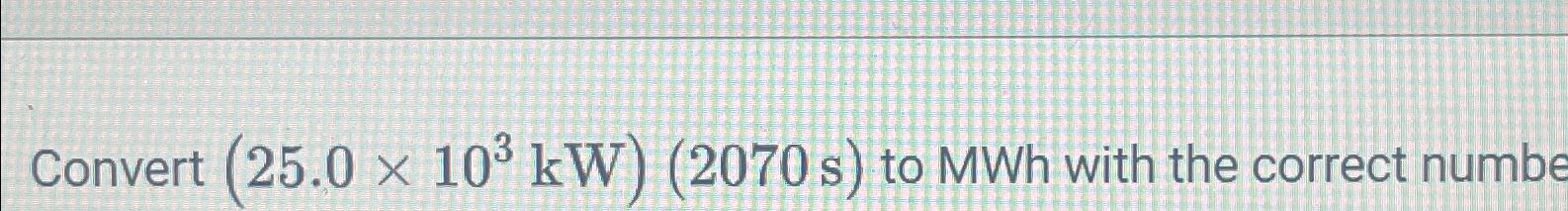  Convert (25.0103(kW))(2070s) to MWh with the correct numbe 