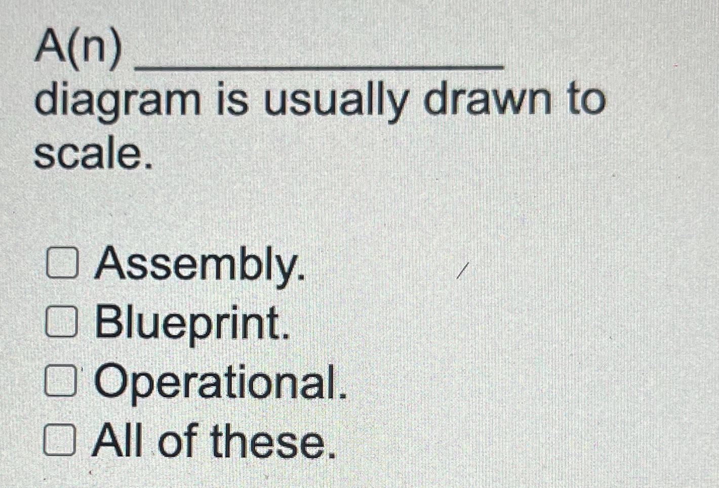  A(n) diagram is usually drawn to scale. Assembly. Blueprint. Operational. All