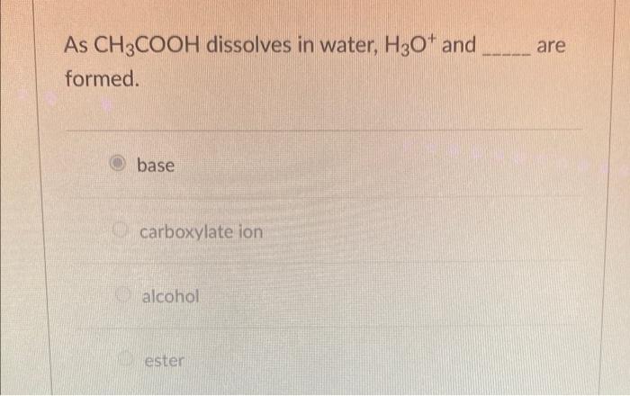 Which answer choice is correct? are As CH3COOH dissolves in water, H30and
