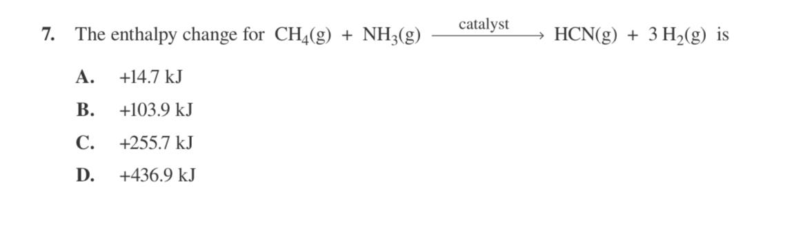  The enthalpy change for CH4(g)+NH3(g)catalystHCN(g)+3H2(g) is A.,+14.7kJ B.+103.9kJ C.,+255.7kJ D.,+436.9kJ 