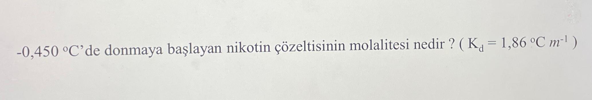 -0,450C' de donmaya balayan nikotin zeltisinin molalitesi nedir ?)=(1,86Cm-1 