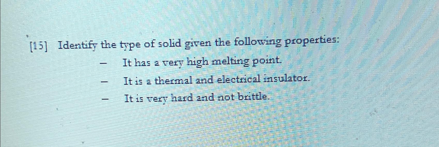  [15] Identify the type of solid given the following properties: It