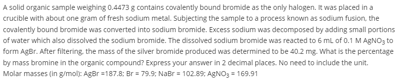 A solid organic sample weighing 0.4473 g contains covalently bound bromide