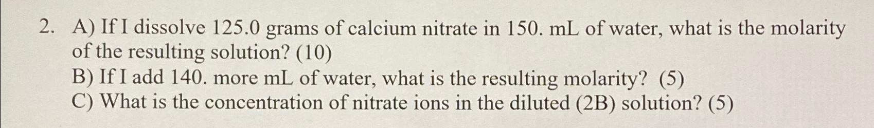  A) If I dissolve 125.0 grams of calcium nitrate in 150.mL