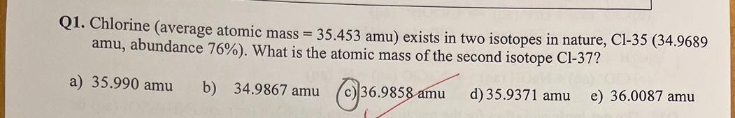  Q1. Chlorine (average atomic mass =35.453a) exists in two isotopes in