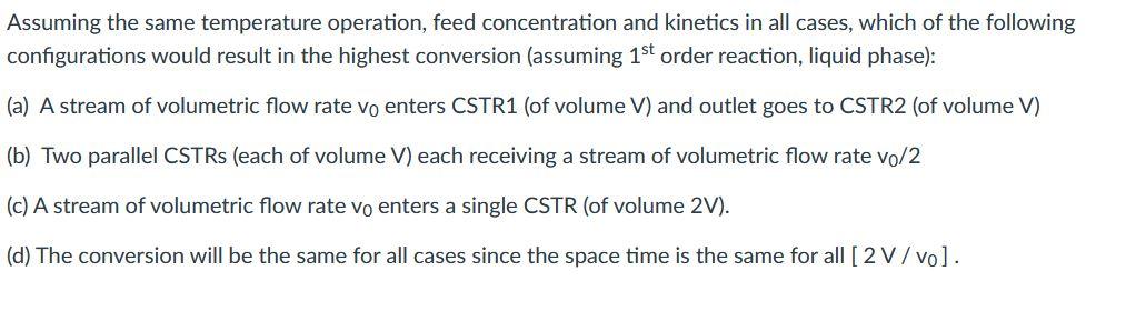 Assuming the same temperature operation, feed concentration and kinetics in all