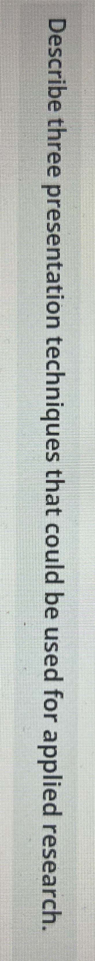 Describe three presentation techniques that could be used for applied research