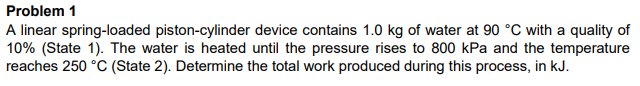 Problem 1 A linear spring-loaded piston-cylinder device contains 1.0 kg of
