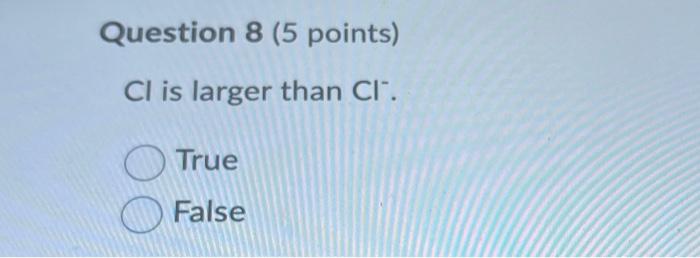  Question 8 (5 points) Cl is larger than Cl". True False