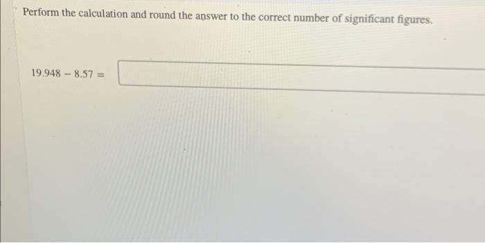 Perform the calculation and round the answer to the correct number of