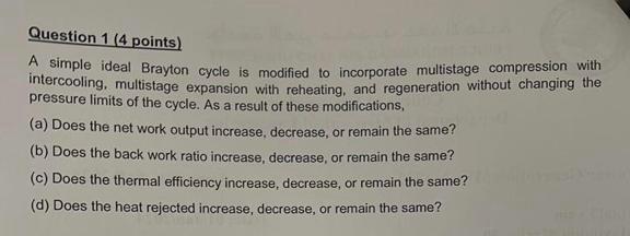  Question 1 (4 points) A simple ideal Brayton cycle is modified