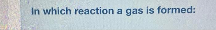  In which reaction a gas is formed