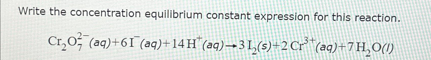  Write the concentration equilibrium constant expression for this reaction. Cr2O72-(aq)+6I-(aq)+14H+(aq)3I2(s)+2Cr3+(aq)+7H2O(l) 