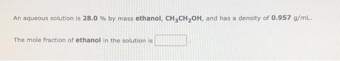  An aqueous solution is 28.0 % by mass ethanol, CH3CH2OH, and