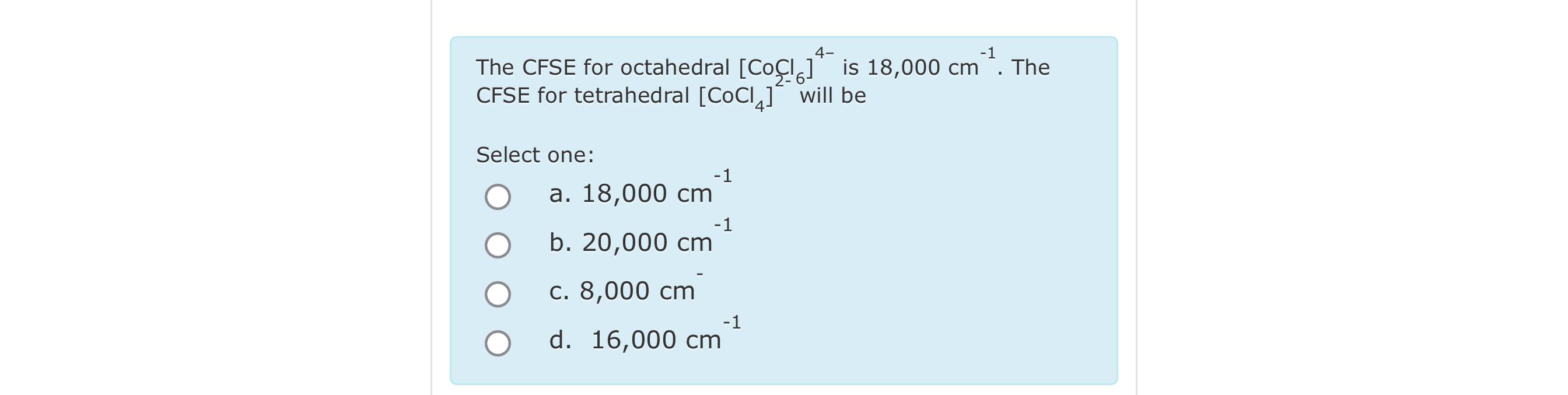  The CFSE for octahedral [CoCl2-6]4- is 18,000cm-1. The CFSE for tetrahedral