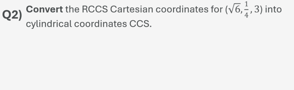  Q2) Convert the RCCS Cartesian coordinates for (62,14,3) into cylindrical coordinates