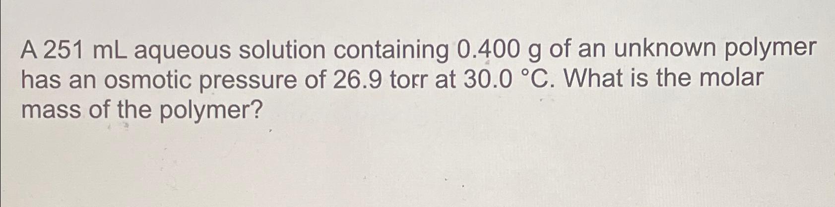  A 251mL aqueous solution containing 0.400g of an unknown polymer has