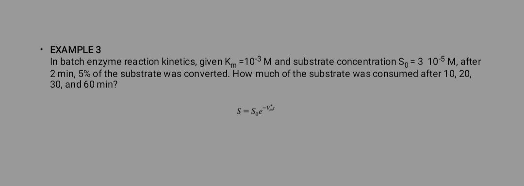  EXAMPLE 3 In batch enzyme reaction kinetics, given Km=10-3M and substrate
