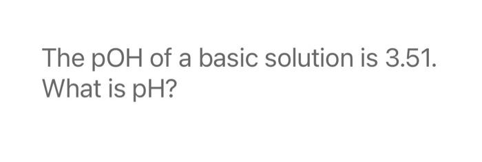  The pOH of a basic solution is 3.51. What is pH?