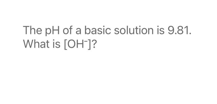 The pH of a basic solution is 9.81. What is [OH-]? The