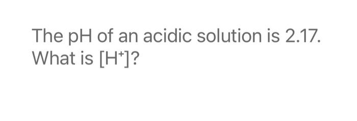 pH of an acidic solution is 2.17. What is [H+]? What is