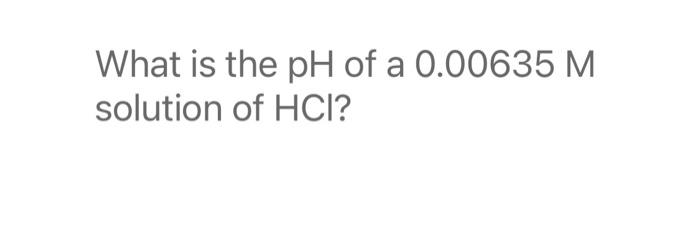 the pH of a 0.00635 M. solution of HCI