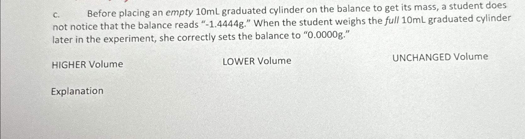  c. Before placing an empty 10mL graduated cylinder on the balance