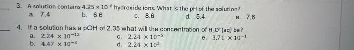  e. 7.6 3. A solution contains 4.25 x 10-8 hydroxide ions.