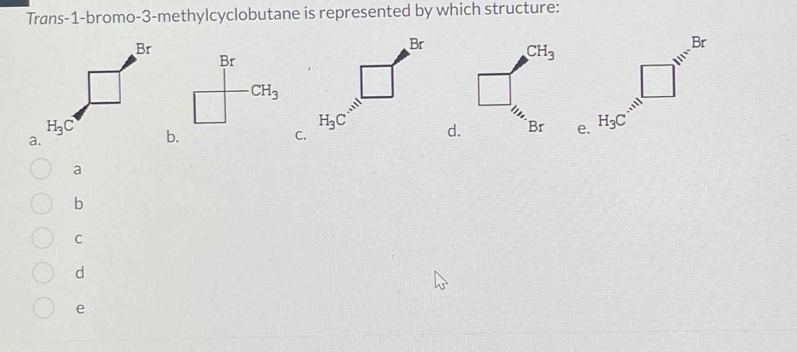  Trans-1-bromo-3-methylcyclobutane is represented by which structure: a. e. b. 1. a