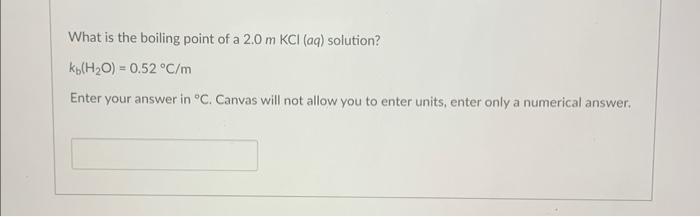 What is the boiling point of a 2.0mKCl(aq) solution? kb(H2O)=0.52C/m Enter your