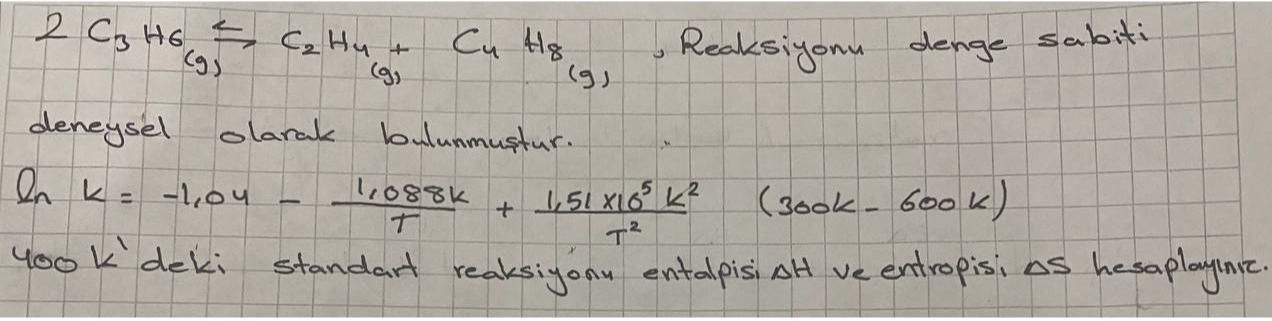  2C3H6C2H4+C4H8, Reaksiyonu denge sabiti deneysl olarak bulunmustur. lnk=-1,04-1,088kT+1,51105k2T2,(300k-600k) 400k' deki standart