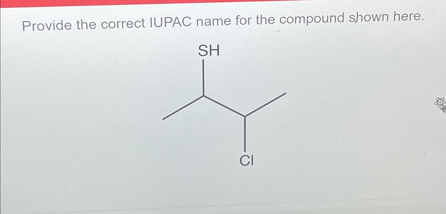  Provide the correct IUPAC name for the compound shown here. 