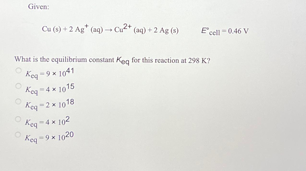 Given: Cu(s)+2Ag+(aq)Cu2+(aq)+2Ag(s),E cell =0.46V What is the equilibrium constant Keq for