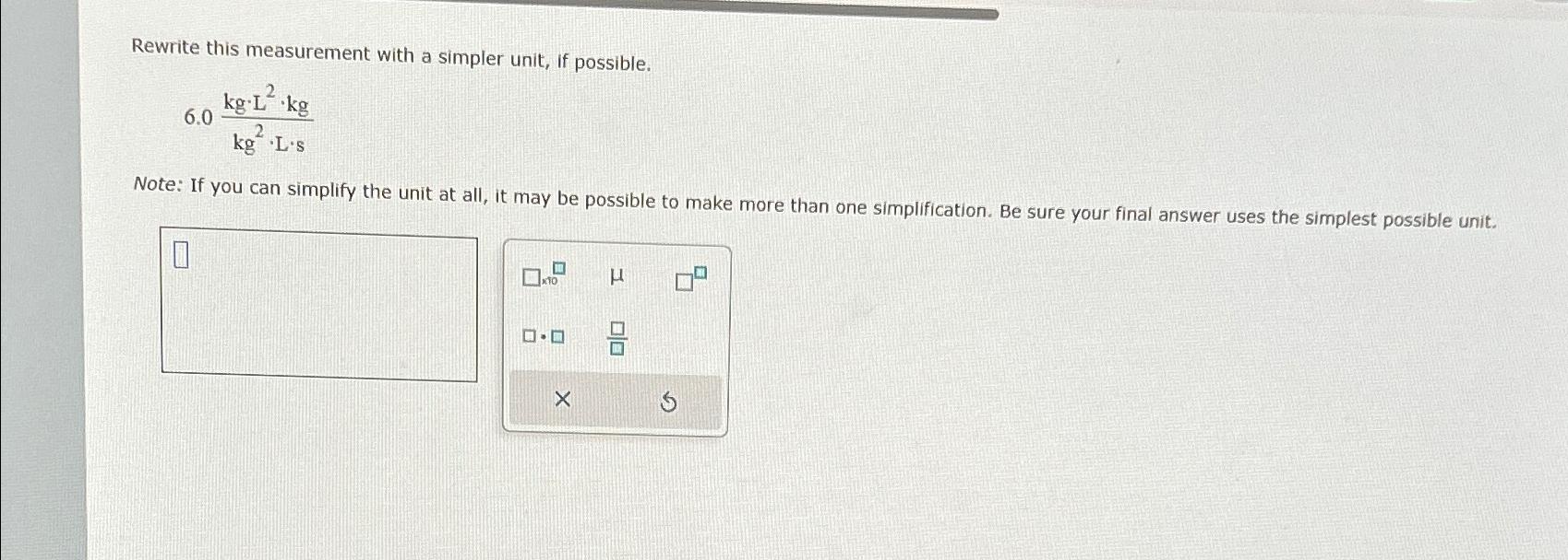  Rewrite this measurement with a simpler unit, if possible. 6.0kg*L2*kgkg2*L*s Note: