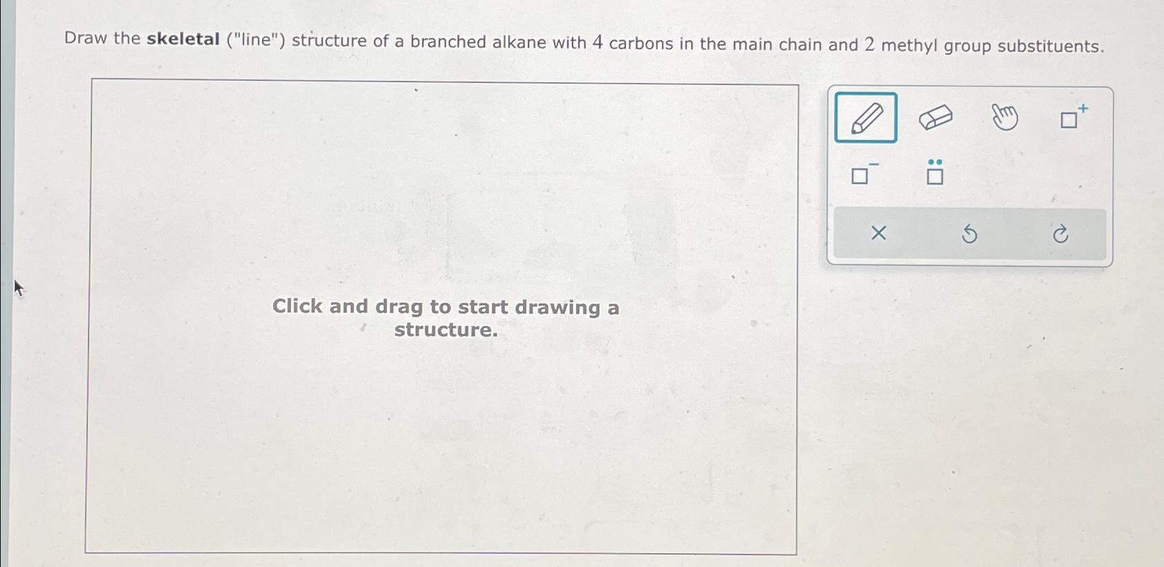  Draw the skeletal ("line") structure of a branched alkane with 4