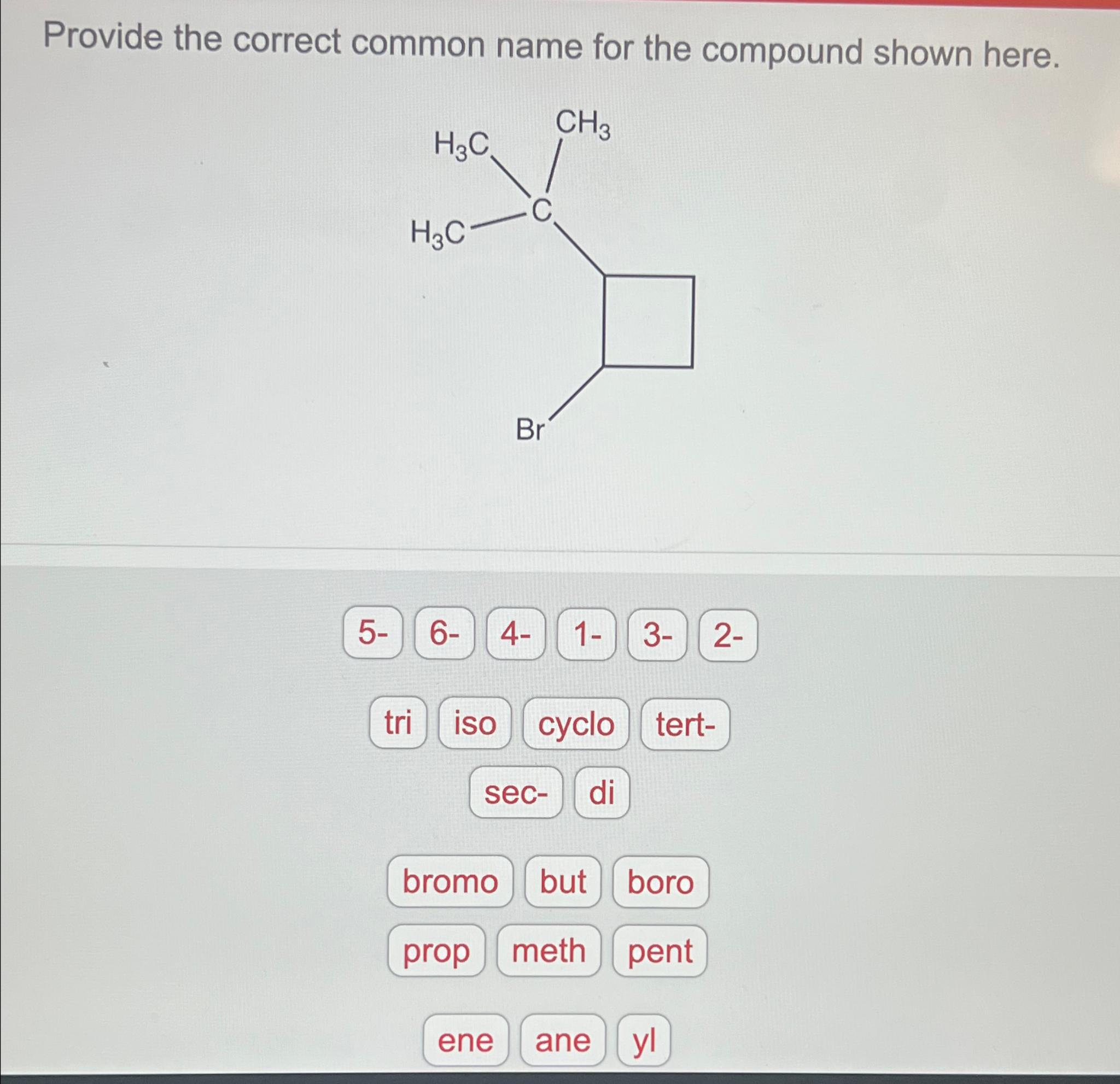  Provide the correct common name for the compound shown here. 5-6-4-1-3-2-