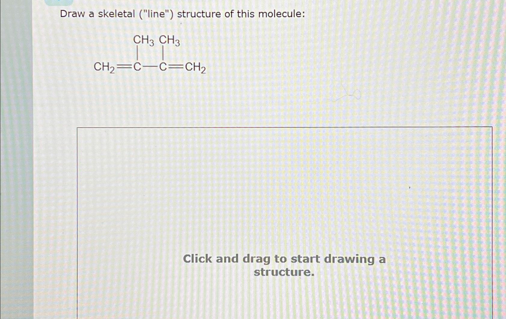  Draw a skeletal ("line") structure of this molecule: Click and drag