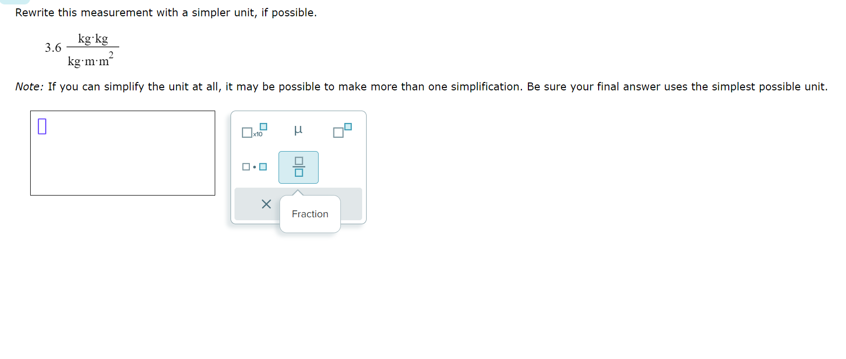  Rewrite this measurement with a simpler unit, if possible. 3.6kg*kgkg*m*m2 Note: