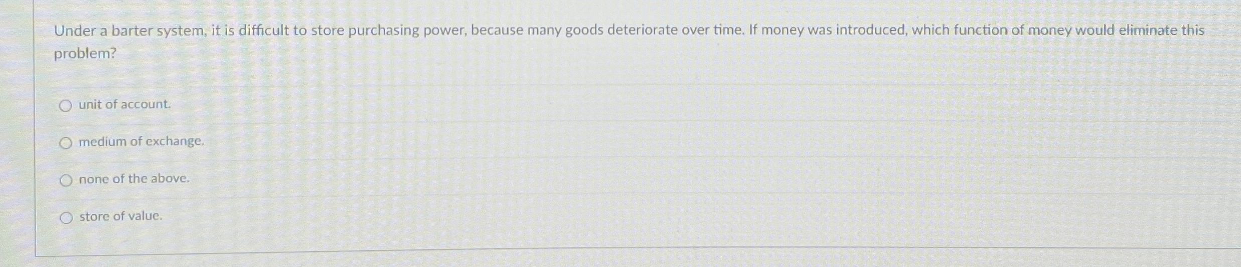  Under a barter system, it is difficult to store purchasing power,