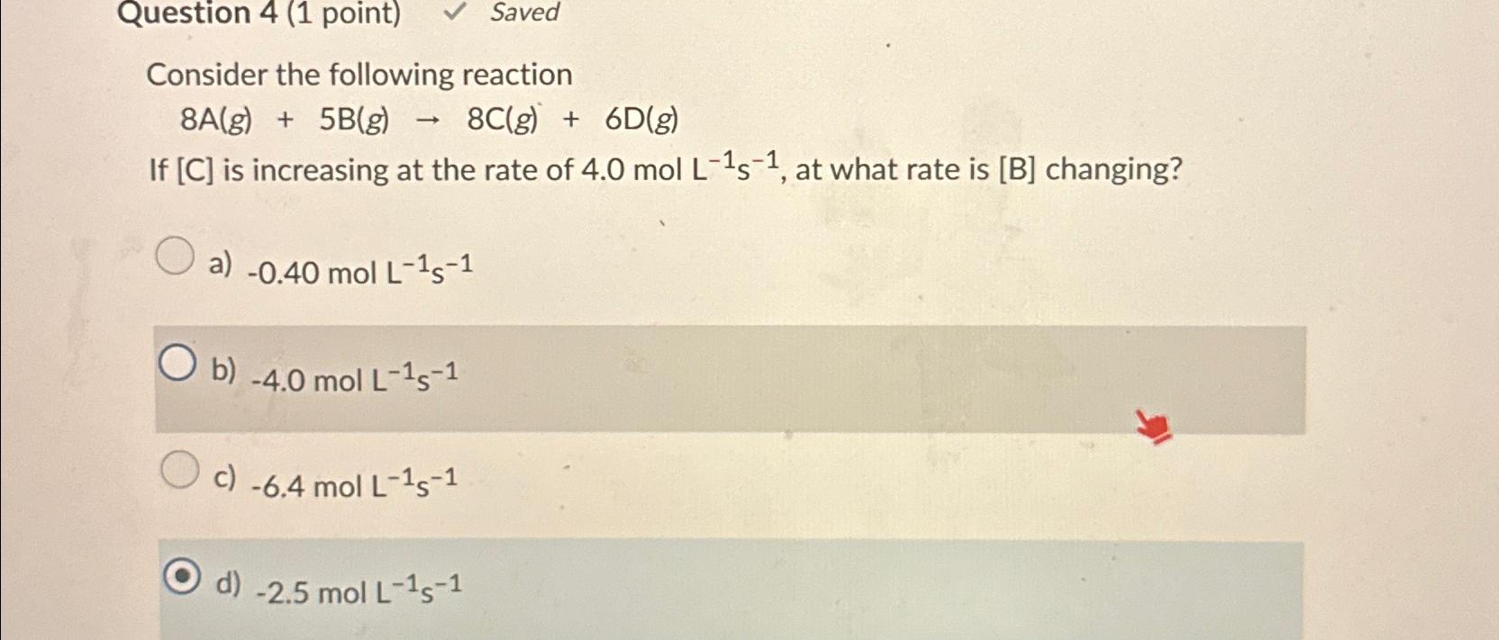  Question 4(1 point) Saved Consider the following reaction 8A(g)+5B(g)8C(g)+6D(g) If C