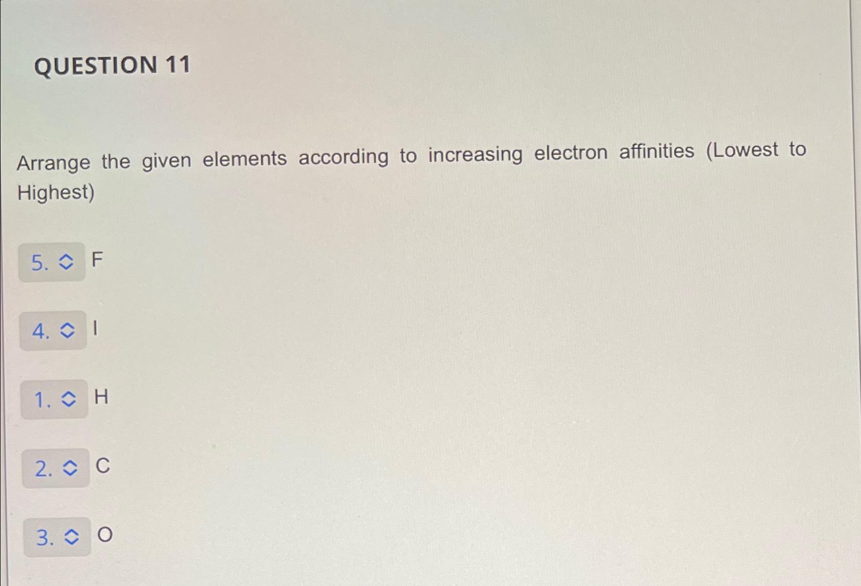  QUESTION 11 Arrange the given elements according to increasing electron affinities