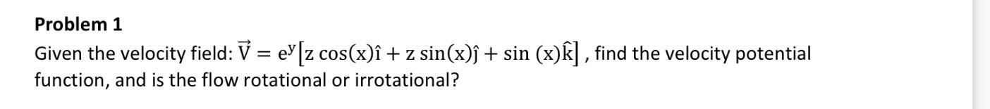  Problem 1 Given the velocity field: vec(V)=ey[zcos(x)hat()+zsin(x)hat()+sin(x)hat(k)], find the velocity potential